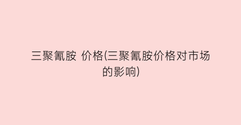 三聚氰胺 价格(三聚氰胺价格对市场的影响)